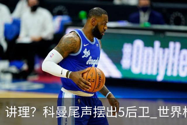 讲理？科曼尾声摆出5后卫 世界杯第3身高却被头球绝平